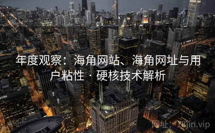 年度观察：海角网站、海角网址与用户粘性 · 硬核技术解析