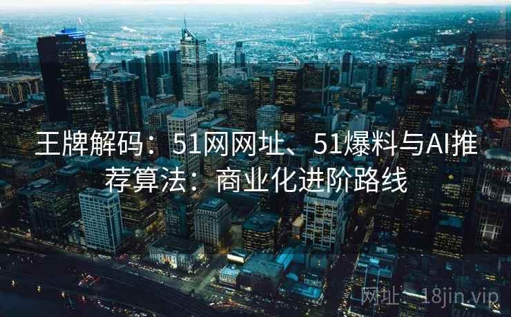 王牌解码：51网网址、51爆料与AI推荐算法：商业化进阶路线
