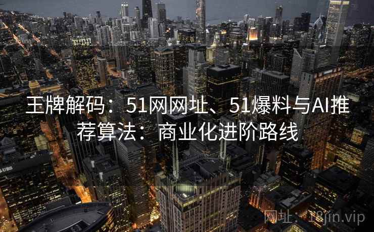 王牌解码：51网网址、51爆料与AI推荐算法：商业化进阶路线