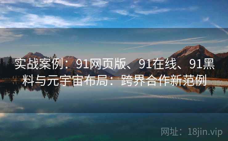 实战案例：91网页版、91在线、91黑料与元宇宙布局：跨界合作新范例