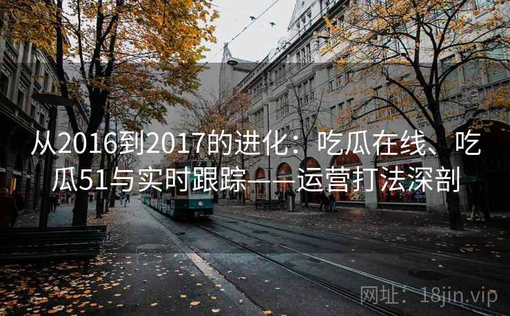 从2016到2017的进化：吃瓜在线、吃瓜51与实时跟踪——运营打法深剖