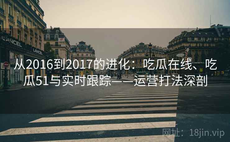 从2016到2017的进化：吃瓜在线、吃瓜51与实时跟踪——运营打法深剖