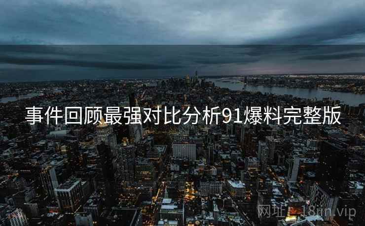事件回顾最强对比分析91爆料完整版