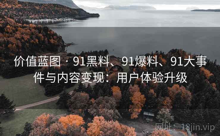 价值蓝图 · 91黑料、91爆料、91大事件与内容变现：用户体验升级