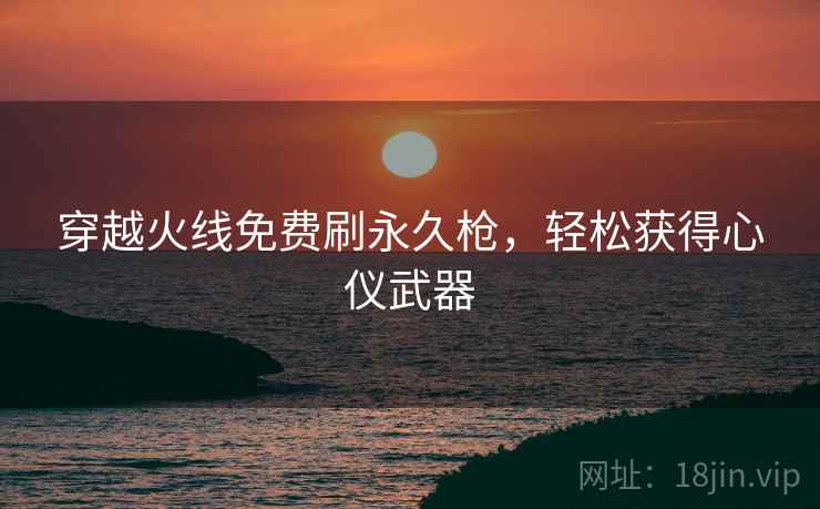 穿越火线免费刷永久枪，轻松获得心仪武器