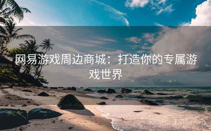 网易游戏周边商城：打造你的专属游戏世界