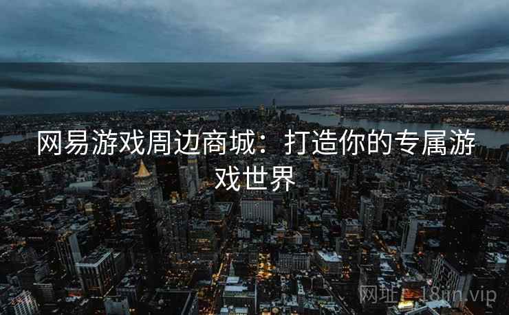网易游戏周边商城：打造你的专属游戏世界