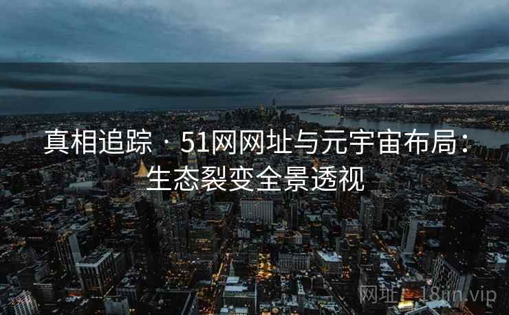 真相追踪 · 51网网址与元宇宙布局：生态裂变全景透视