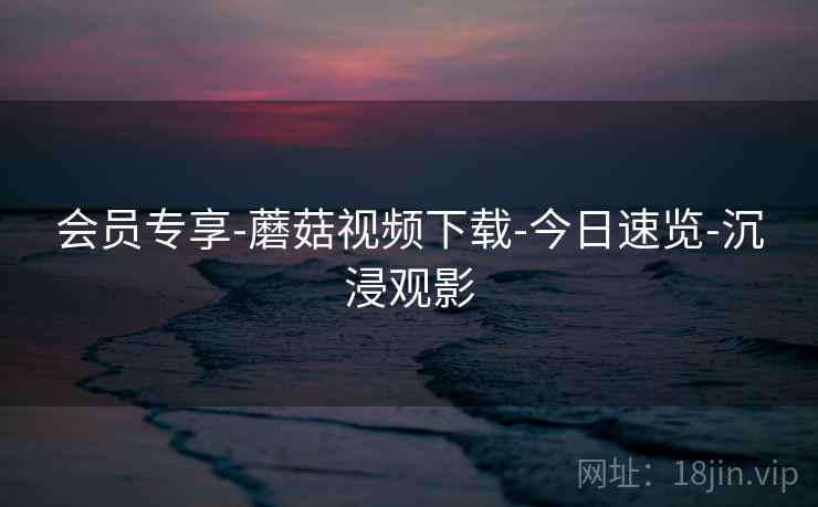 会员专享-蘑菇视频下载-今日速览-沉浸观影