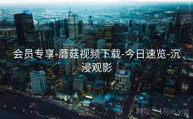 会员专享-蘑菇视频下载-今日速览-沉浸观影
