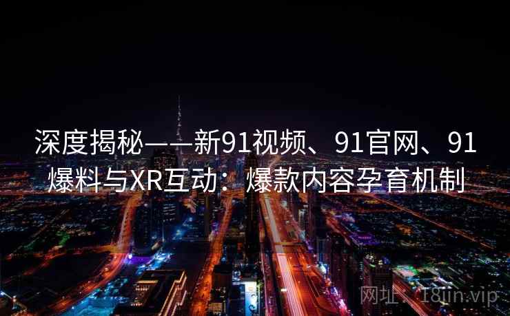 深度揭秘——新91视频、91官网、91爆料与XR互动：爆款内容孕育机制