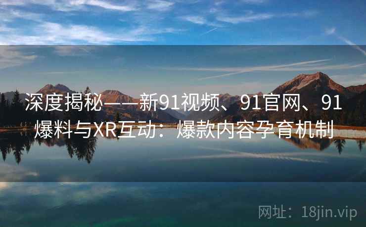 深度揭秘——新91视频、91官网、91爆料与XR互动：爆款内容孕育机制