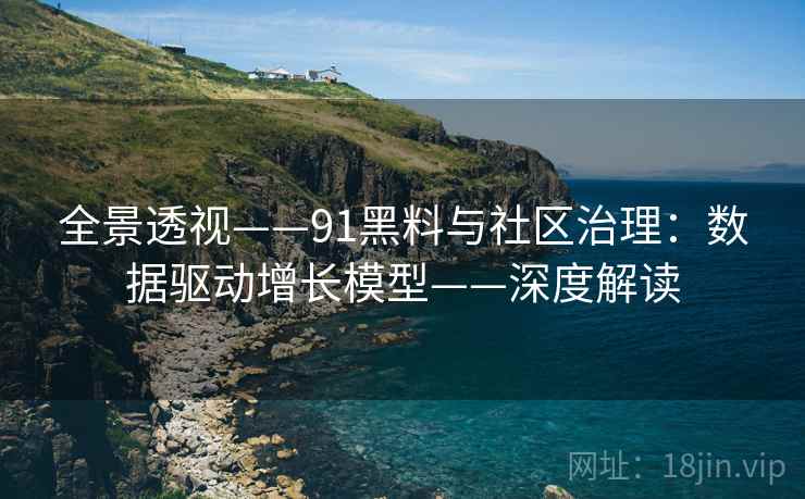 全景透视——91黑料与社区治理：数据驱动增长模型——深度解读