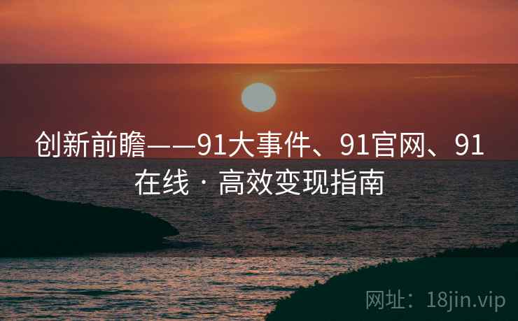 创新前瞻——91大事件、91官网、91在线 · 高效变现指南