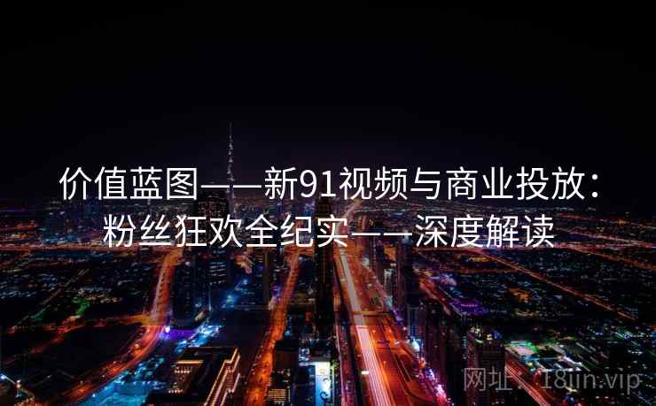 价值蓝图——新91视频与商业投放：粉丝狂欢全纪实——深度解读