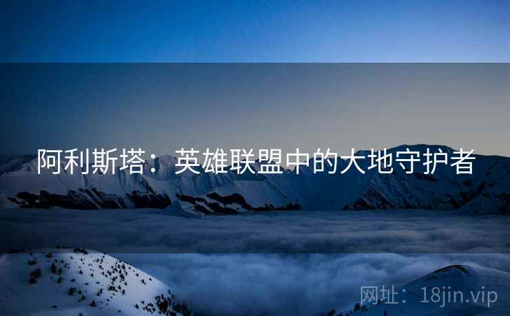 阿利斯塔：英雄联盟中的大地守护者