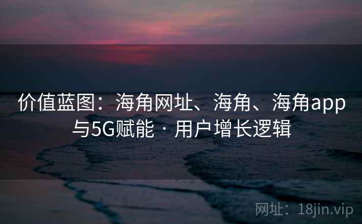 价值蓝图：海角网址、海角、海角app与5G赋能 · 用户增长逻辑