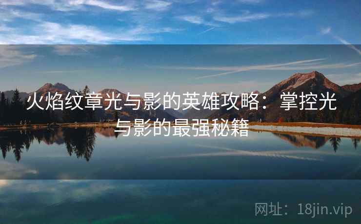 火焰纹章光与影的英雄攻略：掌控光与影的最强秘籍