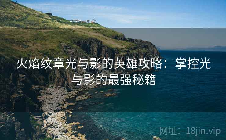 火焰纹章光与影的英雄攻略：掌控光与影的最强秘籍