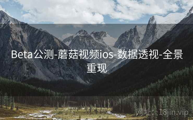 Beta公测-蘑菇视频ios-数据透视-全景重现