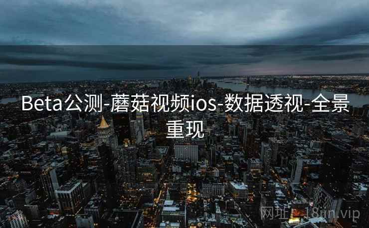 Beta公测-蘑菇视频ios-数据透视-全景重现