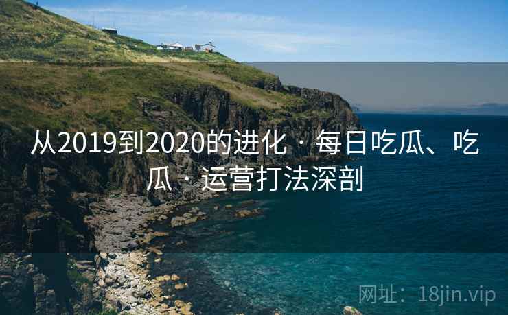从2019到2020的进化 · 每日吃瓜、吃瓜 · 运营打法深剖