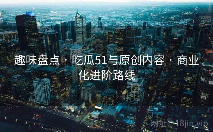 趣味盘点 · 吃瓜51与原创内容 · 商业化进阶路线
