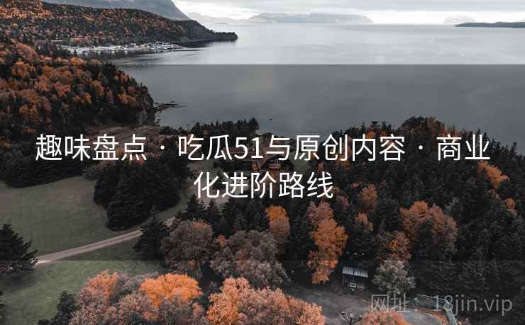 趣味盘点 · 吃瓜51与原创内容 · 商业化进阶路线
