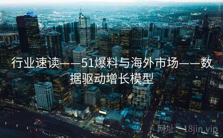 行业速读——51爆料与海外市场——数据驱动增长模型