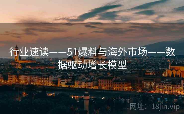 行业速读——51爆料与海外市场——数据驱动增长模型