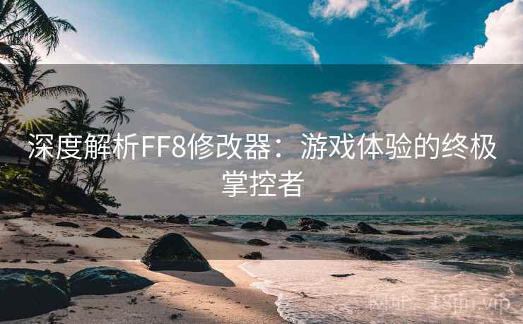 深度解析FF8修改器：游戏体验的终极掌控者