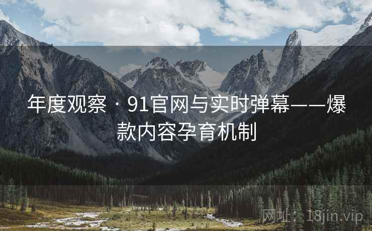 年度观察 · 91官网与实时弹幕——爆款内容孕育机制