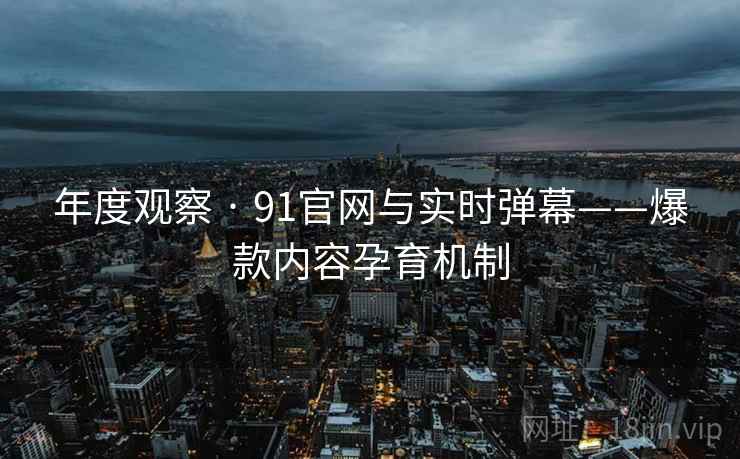年度观察 · 91官网与实时弹幕——爆款内容孕育机制