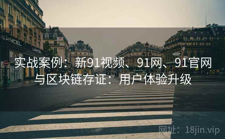 实战案例：新91视频、91网、91官网与区块链存证：用户体验升级