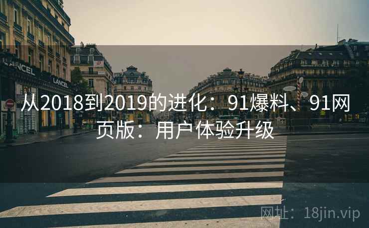 从2018到2019的进化：91爆料、91网页版：用户体验升级