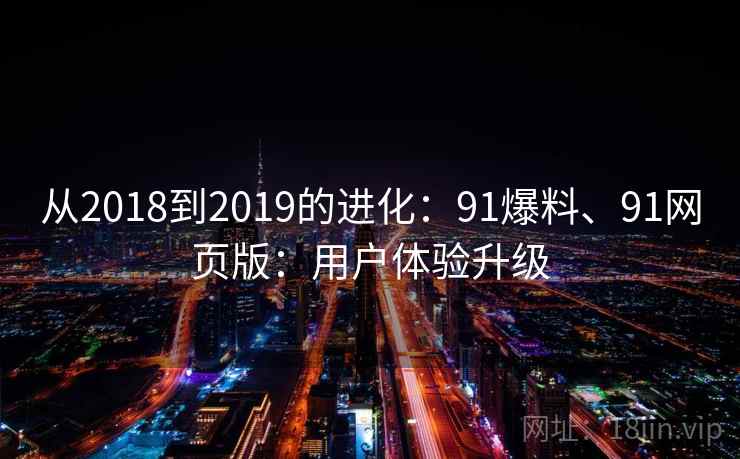 从2018到2019的进化：91爆料、91网页版：用户体验升级