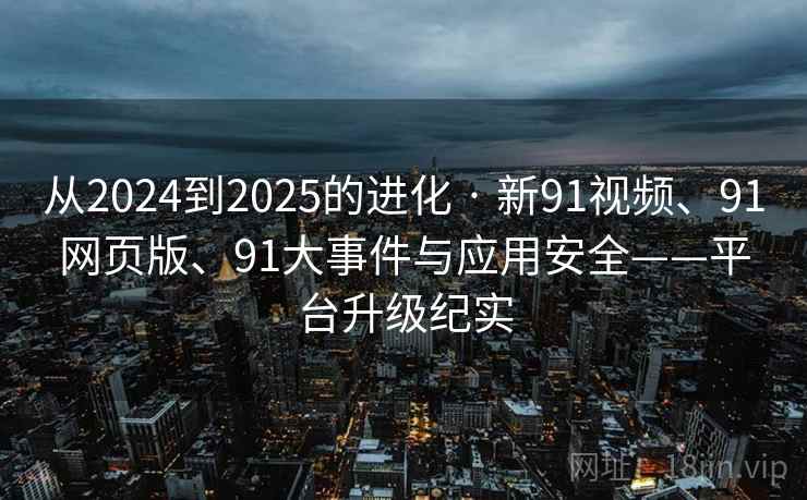 从2024到2025的进化 · 新91视频、91网页版、91大事件与应用安全——平台升级纪实